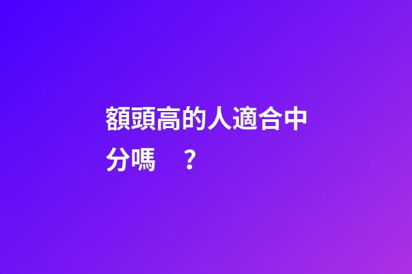 額頭高的人適合中分嗎？